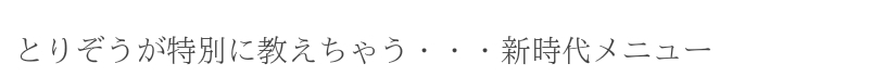 とりぞうが特別に教えちゃう・・・新時代メニュー